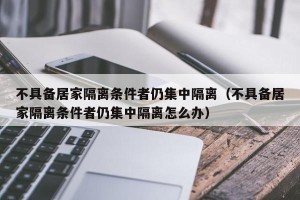 不具备居家隔离条件者仍集中隔离（不具备居家隔离条件者仍集中隔离怎么办）