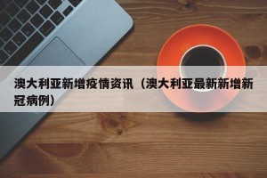 澳大利亚新增疫情资讯（澳大利亚最新新增新冠病例）