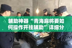 辅助神器“青海麻将要如何操作开挂辅助”详细分享装挂步骤
