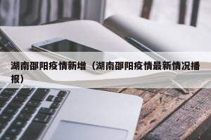 湖南邵阳疫情新增（湖南邵阳疫情最新情况播报）