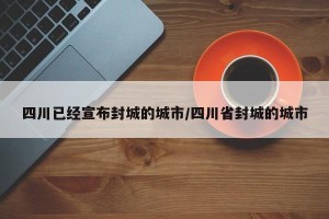 四川已经宣布封城的城市/四川省封城的城市