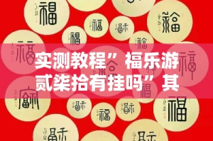 实测教程”福乐游贰柒拾有挂吗”其实确实有挂