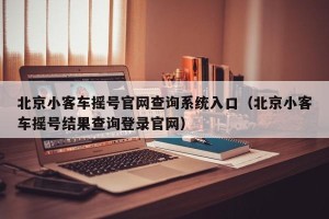北京小客车摇号官网查询系统入口（北京小客车摇号结果查询登录官网）