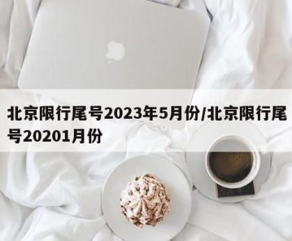 北京限行尾号2023年5月份/北京限行尾号20201月份