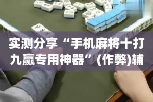 实测分享“手机麻将十打九赢专用神器”(作弊)辅助透视教程