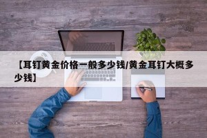 【耳钉黄金价格一般多少钱/黄金耳钉大概多少钱】