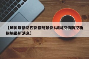 【城固疫情防控新措施最新/城固疫情防控新措施最新消息】