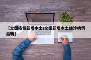 【全国疫情新增本土/全国新增本土确诊病例最新】