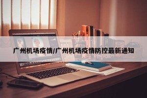 广州机场疫情/广州机场疫情防控最新通知
