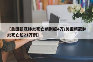 【美国新冠肺炎死亡病例超4万/美国新冠肺炎死亡超21万例】