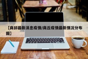 【商邱最新消息疫情/商丘疫情最新情况分布图】