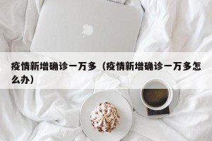 疫情新增确诊一万多（疫情新增确诊一万多怎么办）