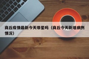 商丘疫情最新今天带星吗（商丘今天新增病例情况）