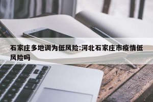 石家庄多地调为低风险:河北石家庄市疫情低风险吗