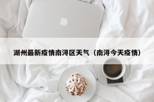 湖州最新疫情南浔区天气（南浔今天疫情）