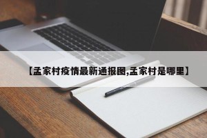 【孟家村疫情最新通报图,孟家村是哪里】