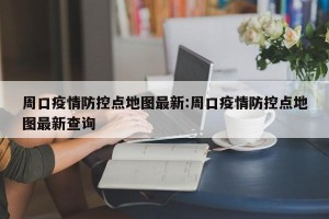 周口疫情防控点地图最新:周口疫情防控点地图最新查询