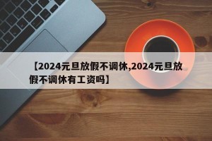 【2024元旦放假不调休,2024元旦放假不调休有工资吗】
