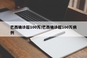 巴西确诊超100万/巴西确诊超100万病例