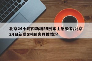 北京24小时内新增55例本土感染者/北京24日新增5例肺炎具体情况