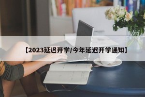 【2023延迟开学/今年延迟开学通知】