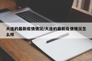 大连的最新疫情情况/大连的最新疫情情况怎么样