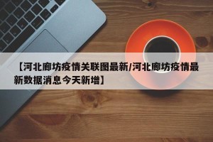 【河北廊坊疫情关联图最新/河北廊坊疫情最新数据消息今天新增】