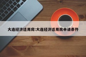 大连经济适用房:大连经济适用房申请条件
