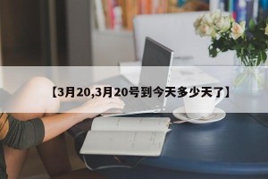 【3月20,3月20号到今天多少天了】