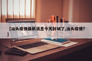 【汕头疫情最新消息今天封城了,汕头疫情?】