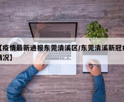 【疫情最新通报东莞清溪区/东莞清溪新冠病情况】