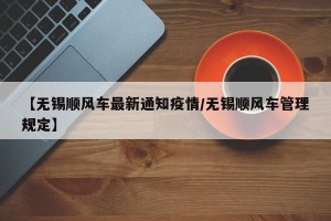 【无锡顺风车最新通知疫情/无锡顺风车管理规定】