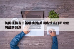 美国疫情当日新增病例/美国疫情当日新增病例最新消息