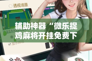 辅助神器“微乐捉鸡麻将开挂免费下载”其实确实有挂
