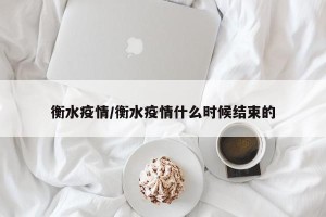 衡水疫情/衡水疫情什么时候结束的