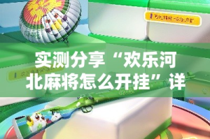 实测分享“欢乐河北麻将怎么开挂”详细分享装挂步骤