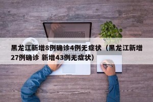 黑龙江新增8例确诊4例无症状（黑龙江新增27例确诊 新增43例无症状）
