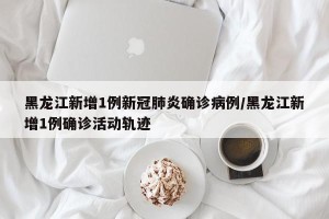 黑龙江新增1例新冠肺炎确诊病例/黑龙江新增1例确诊活动轨迹