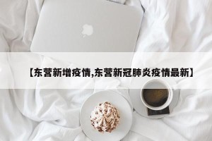 【东营新增疫情,东营新冠肺炎疫情最新】