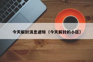 今天解封消息通知（今天解封的小区）