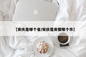 【安庆是哪个省/安庆是安徽哪个市】