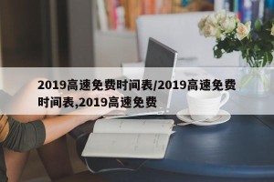 2019高速免费时间表/2019高速免费时间表,2019高速免费