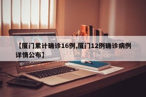 【厦门累计确诊16例,厦门12例确诊病例详情公布】