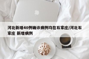 河北新增40例确诊病例均在石家庄/河北石家庄 新增病例
