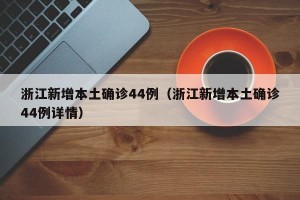 浙江新增本土确诊44例（浙江新增本土确诊44例详情）