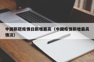 中国新冠疫情日新增最高（中国疫情新增最高情况）