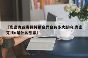 【奥密克戎毒株持续变异会有多大影响,奥密克戎o是什么意思】