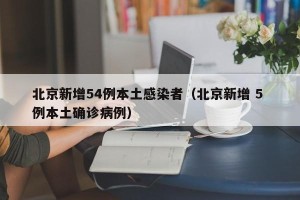 北京新增54例本土感染者（北京新增 5 例本土确诊病例）