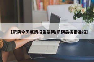 【蒙阴今天疫情报告最新/蒙阴县疫情通报】