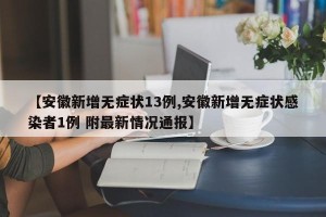 【安徽新增无症状13例,安徽新增无症状感染者1例 附最新情况通报】